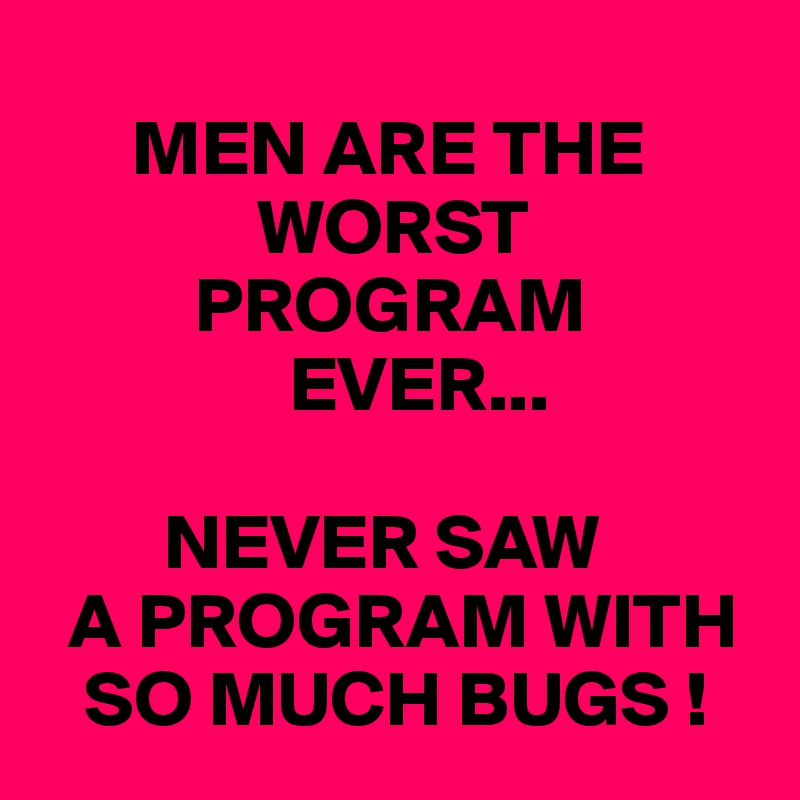 
      MEN ARE THE
              WORST
          PROGRAM
                EVER...

        NEVER SAW
  A PROGRAM WITH
   SO MUCH BUGS !