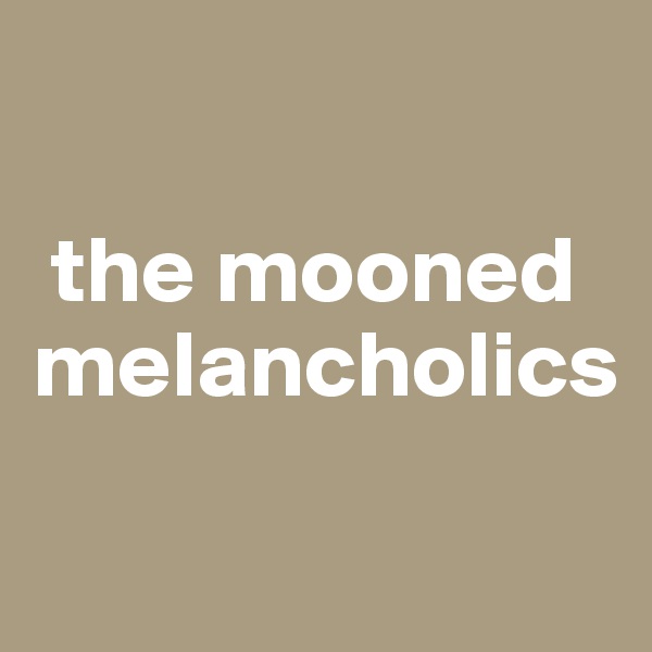 

 the mooned melancholics

