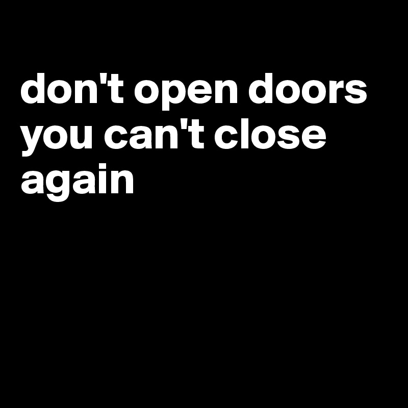 
don't open doors you can't close again



