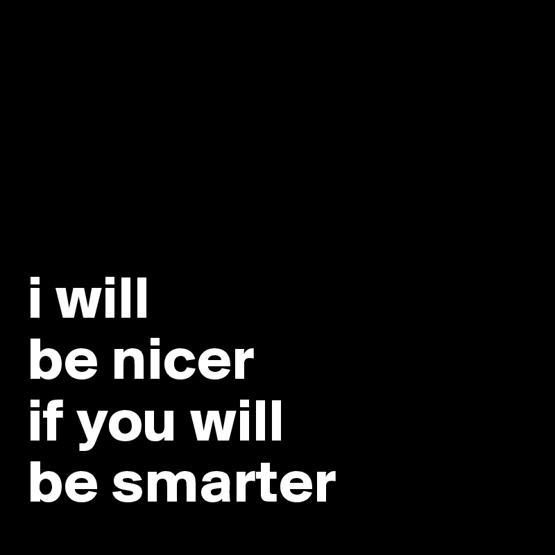 



i will
be nicer
if you will
be smarter