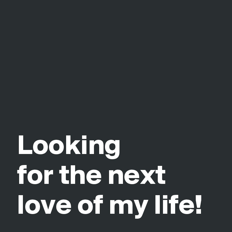 



 Looking
 for the next
 love of my life!
