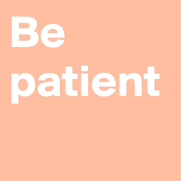 Be 
patient