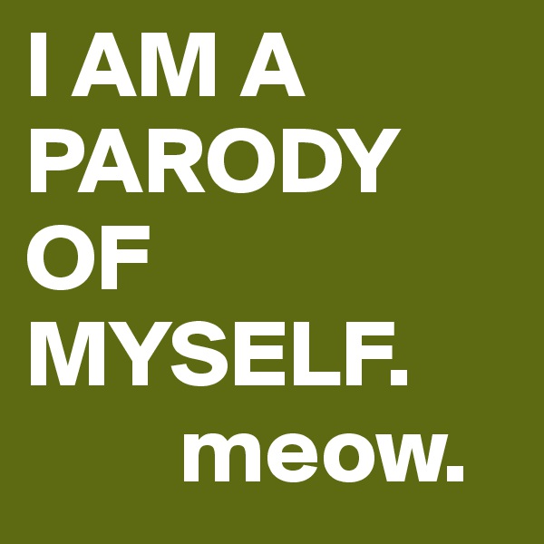I AM A PARODY OF MYSELF.
        meow.