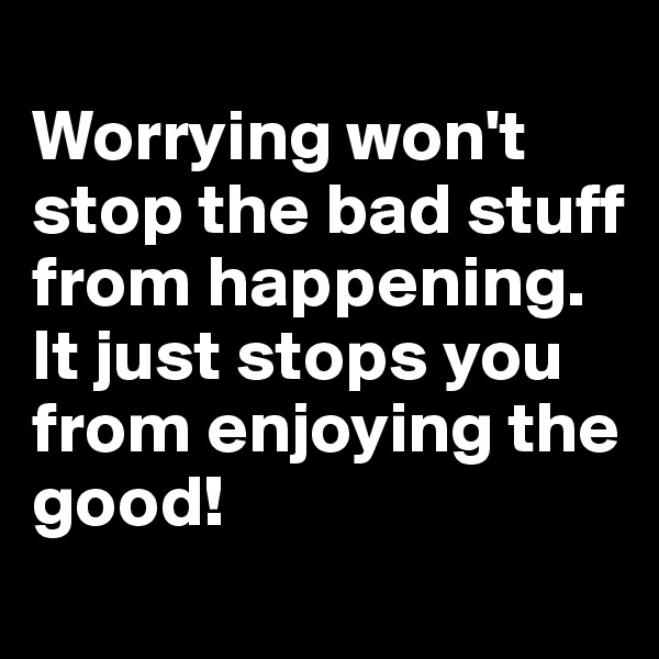 
Worrying won't stop the bad stuff from happening. It just stops you from enjoying the good!