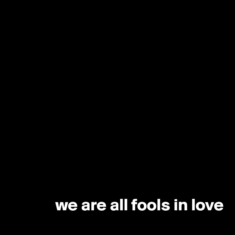 










             we are all fools in love 