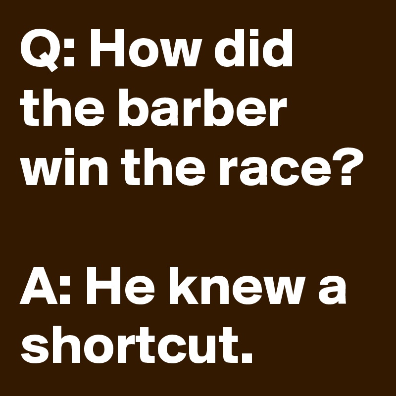 Q: How did the barber win the race?

A: He knew a shortcut.