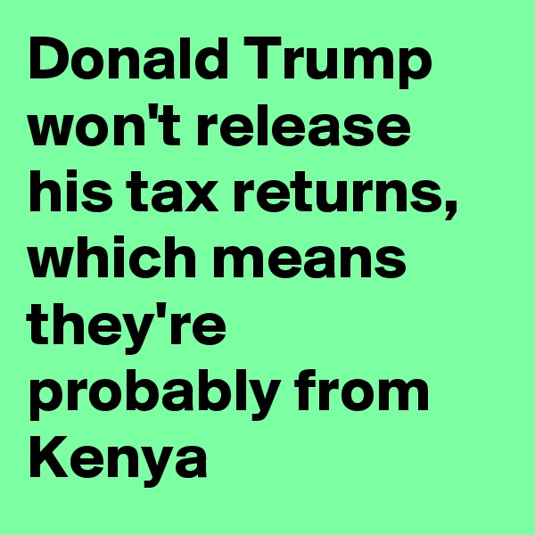 Donald Trump won't release his tax returns, which means they're probably from Kenya