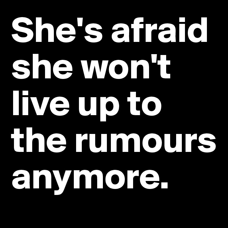She's afraid she won't live up to the rumours anymore. 