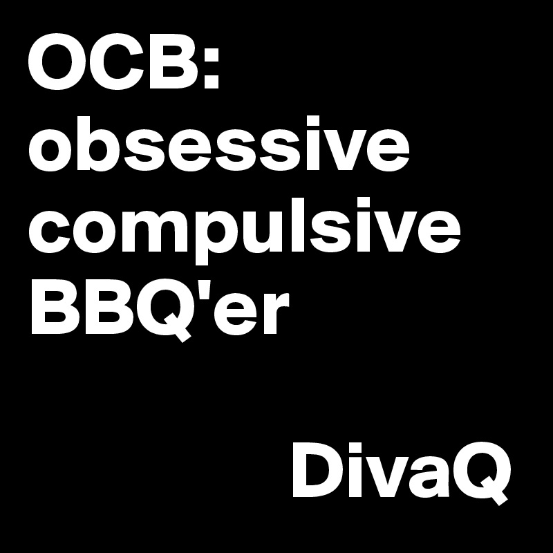 OCB:
obsessive 
compulsive 
BBQ'er 

                DivaQ