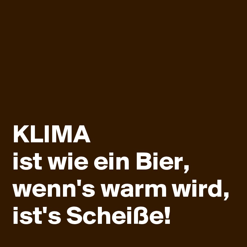 



KLIMA
ist wie ein Bier, wenn's warm wird, ist's Scheiße!