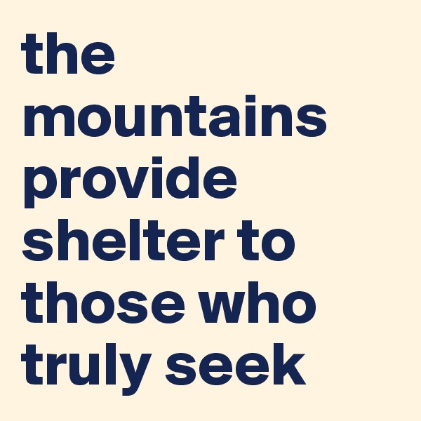 the mountains provide shelter to those who truly seek