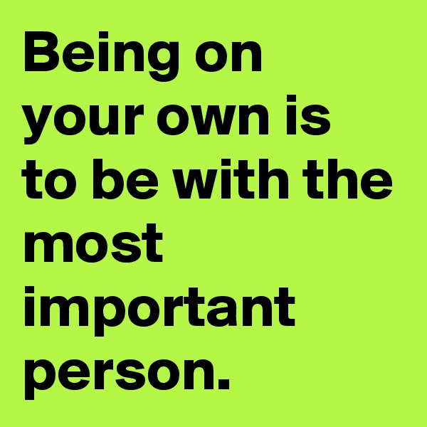 Being on your own is to be with the most important person. 
