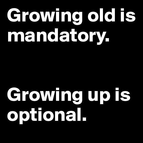Growing old is 
mandatory. 


Growing up is optional. 