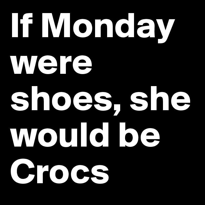 If Monday were shoes, she would be Crocs
