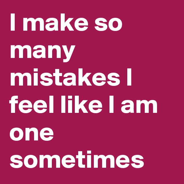 I make so many mistakes I feel like I am one sometimes