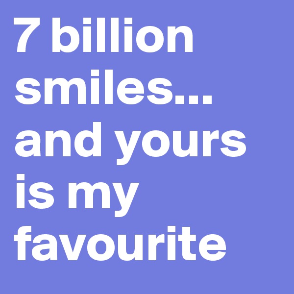 7 billion smiles... and yours is my favourite