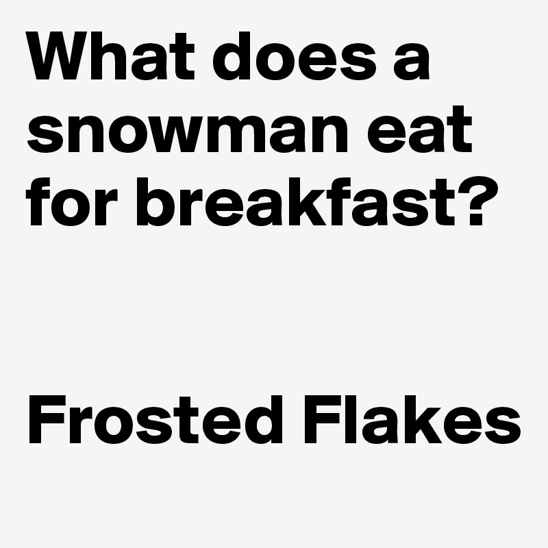 What does a snowman eat for breakfast? 


Frosted Flakes
