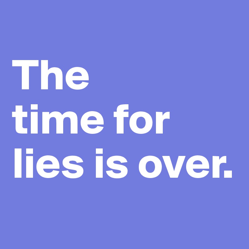 
The 
time for lies is over.
