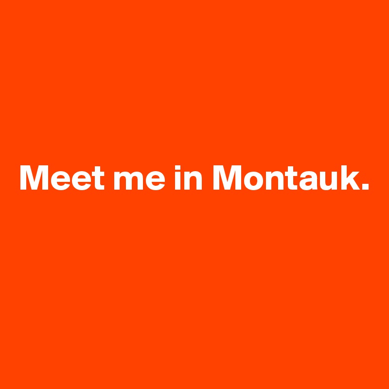 



Meet me in Montauk.



