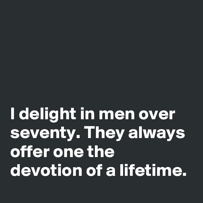 




I delight in men over seventy. They always offer one the devotion of a lifetime.