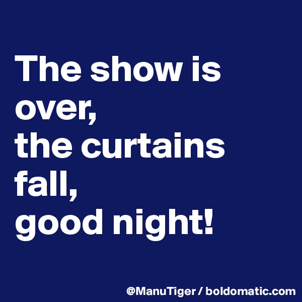 
The show is over,
the curtains fall,
good night!

