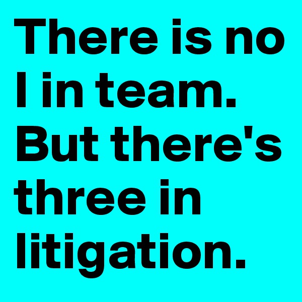 There is no I in team.
But there's three in litigation.