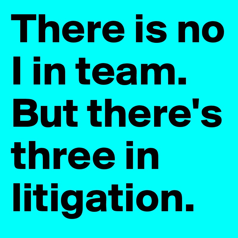 There is no I in team.
But there's three in litigation.