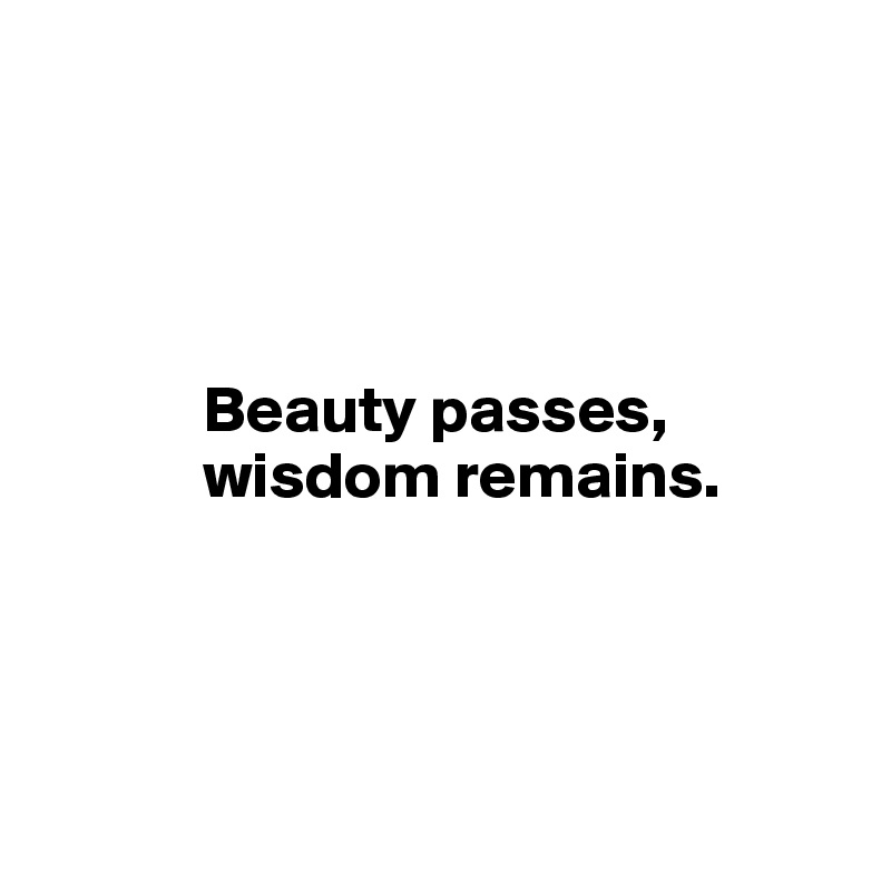 




            Beauty passes,
            wisdom remains.


          

