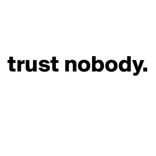 

trust nobody.

