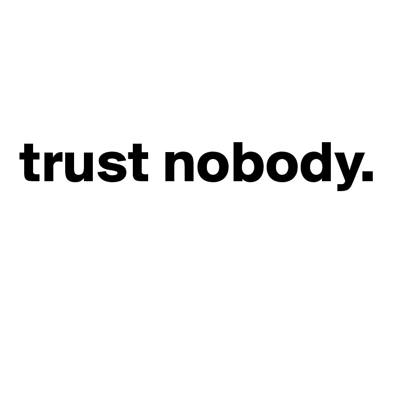 

trust nobody.

