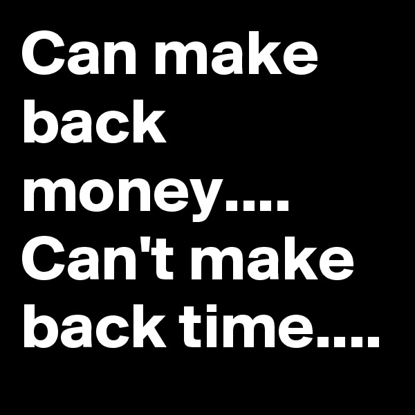 Can make back money.... Can't make back time....