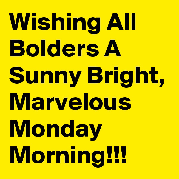 Wishing All Bolders A Sunny Bright, Marvelous Monday Morning!!!