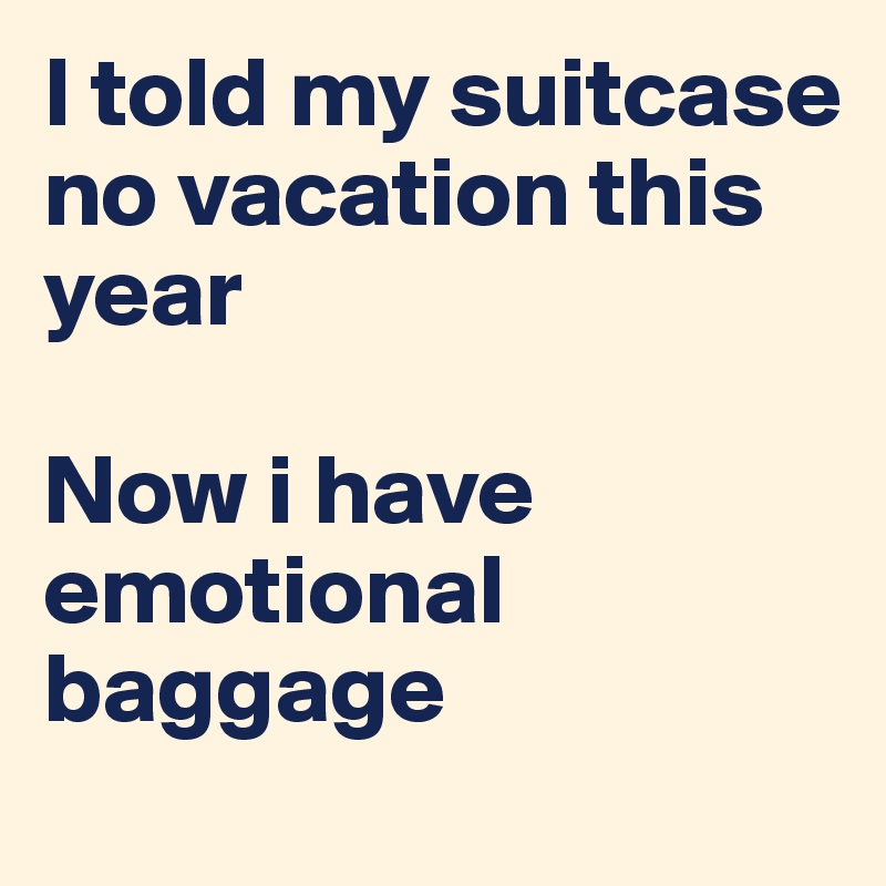 I told my suitcase no vacation this year 

Now i have emotional baggage