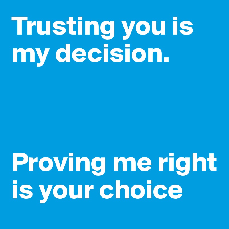 Trusting you is my decision. 



Proving me right is your choice