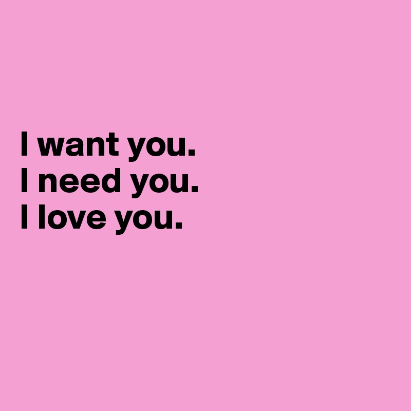 


I want you.
I need you.
I love you.



