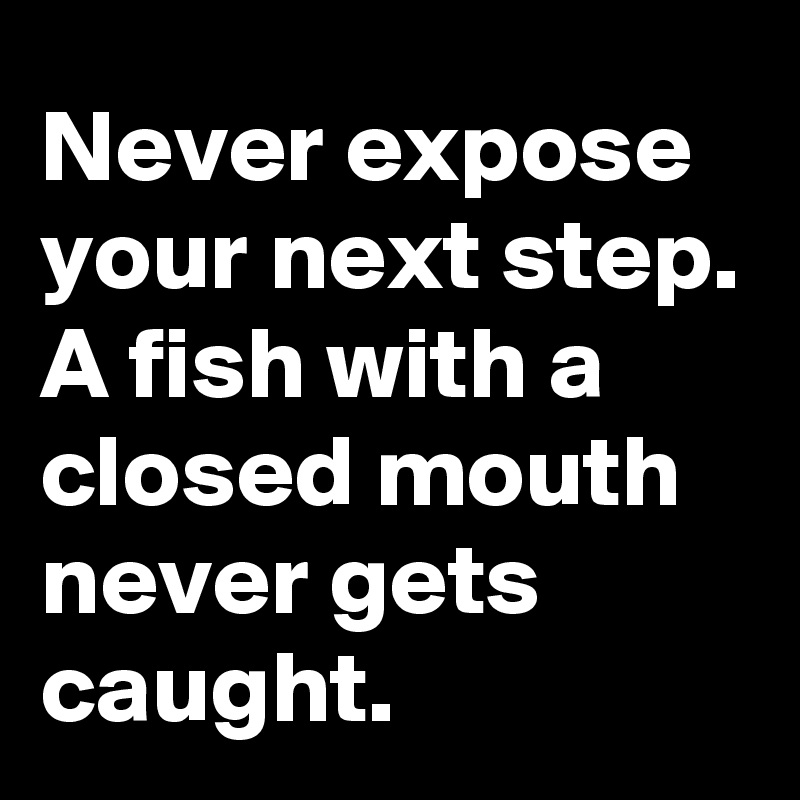 Never expose your next step.
A fish with a closed mouth never gets caught.