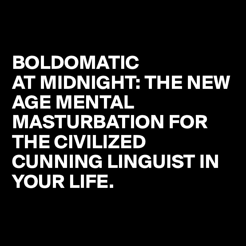 

BOLDOMATIC
AT MIDNIGHT: THE NEW AGE MENTAL MASTURBATION FOR THE CIVILIZED CUNNING LINGUIST IN YOUR LIFE.

