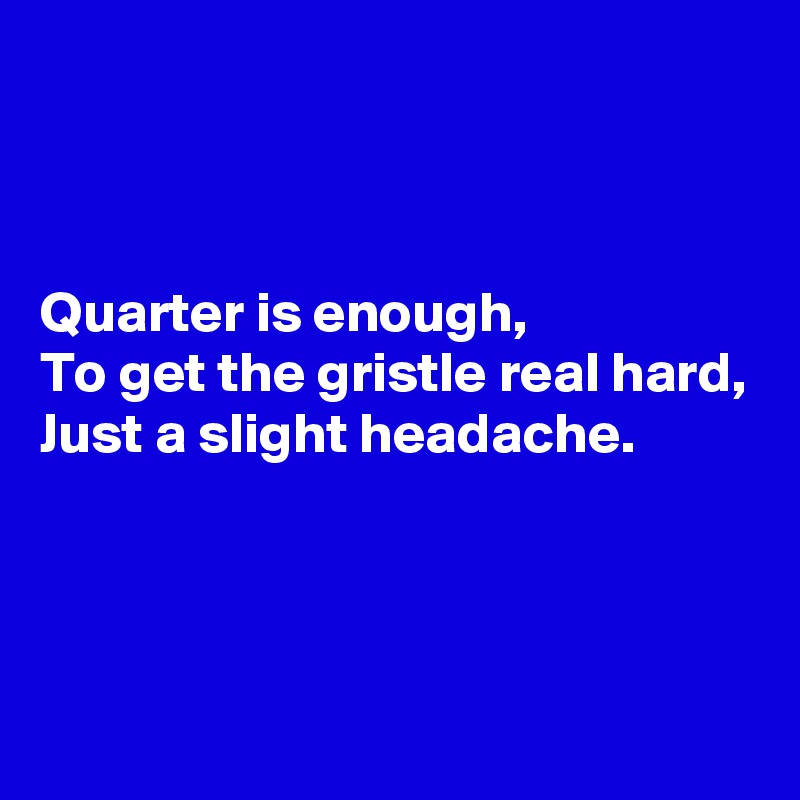



Quarter is enough,
To get the gristle real hard,
Just a slight headache.



