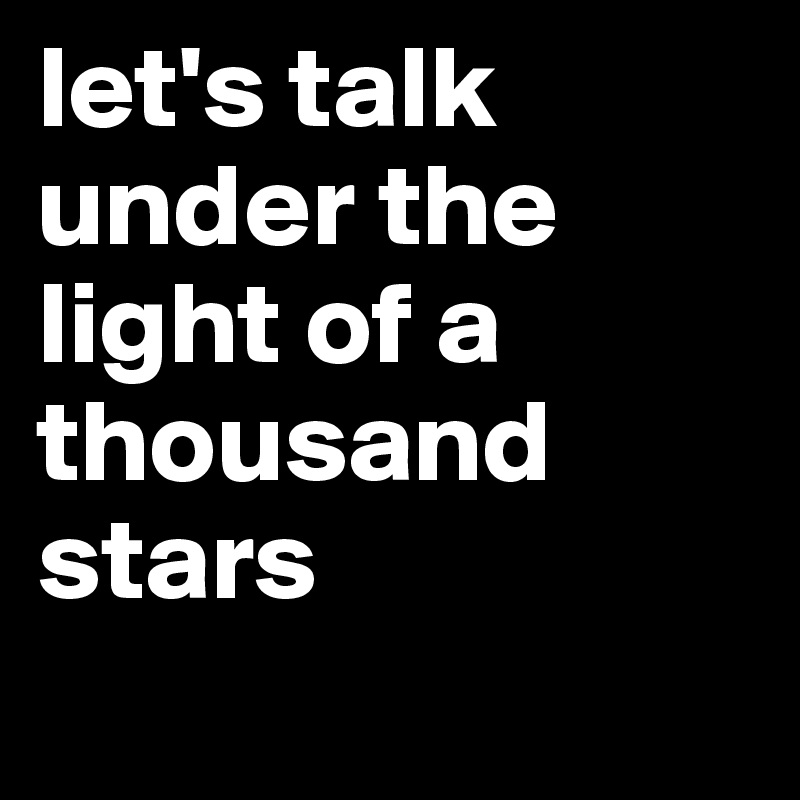 let's talk under the light of a thousand stars
