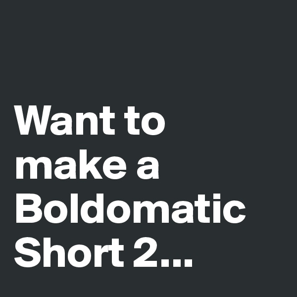 

Want to make a Boldomatic Short 2...