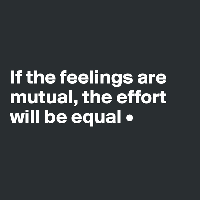 


If the feelings are mutual, the effort will be equal •


