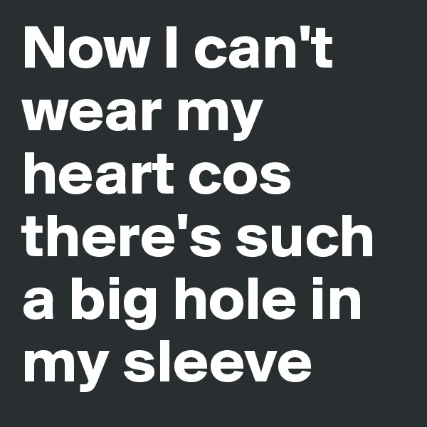 Now I can't wear my heart cos there's such a big hole in my sleeve