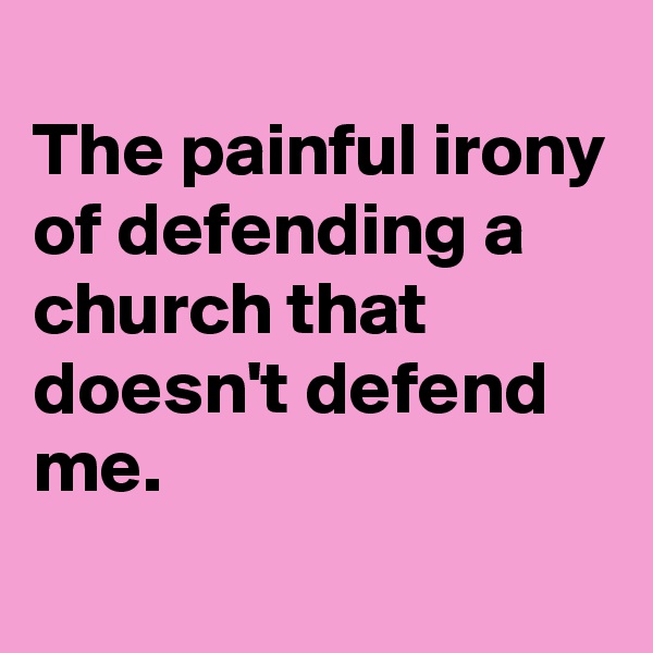 
The painful irony of defending a church that doesn't defend me. 
