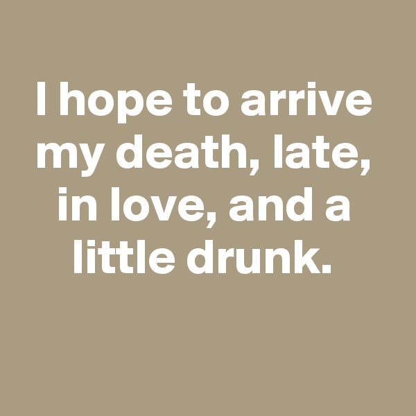 
I hope to arrive my death, late, in love, and a little drunk.

