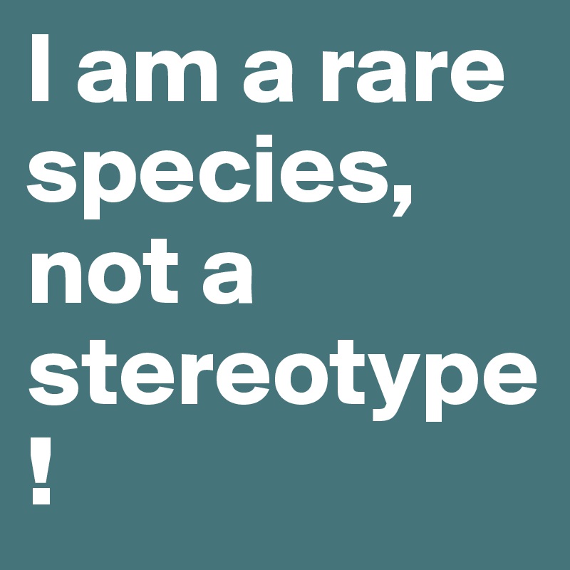 I am a rare species, not a stereotype!
