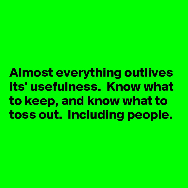 



Almost everything outlives its' usefulness.  Know what to keep, and know what to toss out.  Including people.



