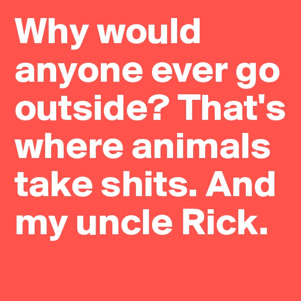 Why would anyone ever go outside? That's where animals take shits. And my uncle Rick.