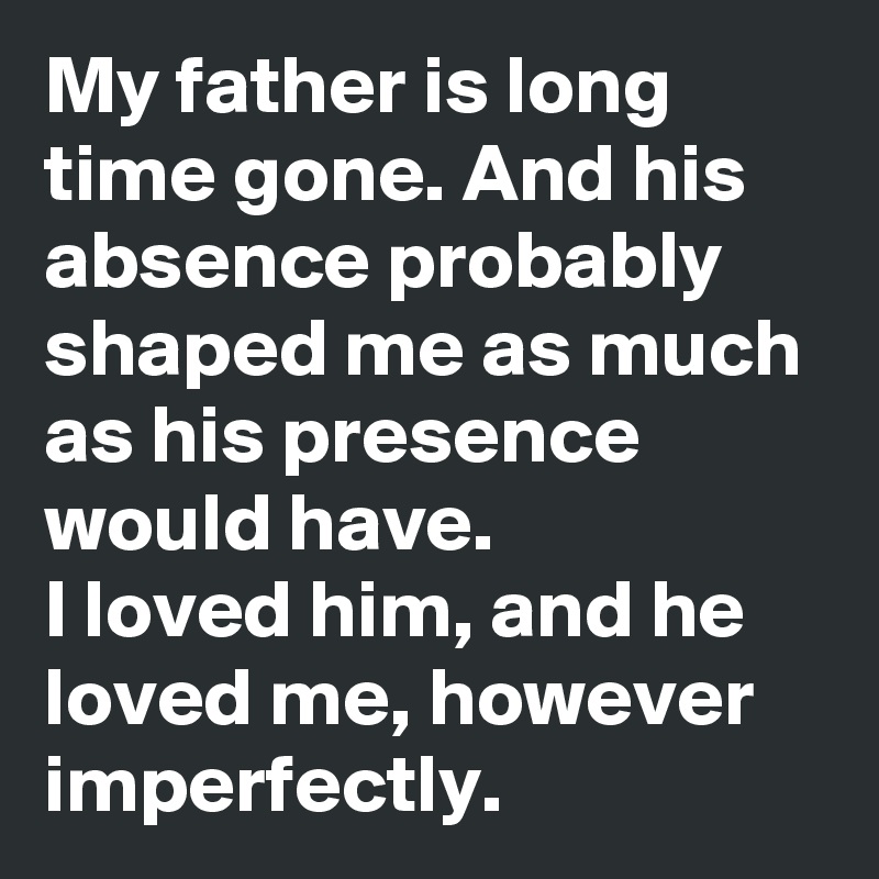 My father is long time gone. And his absence probably shaped me as much as his presence would have.
I loved him, and he loved me, however imperfectly.