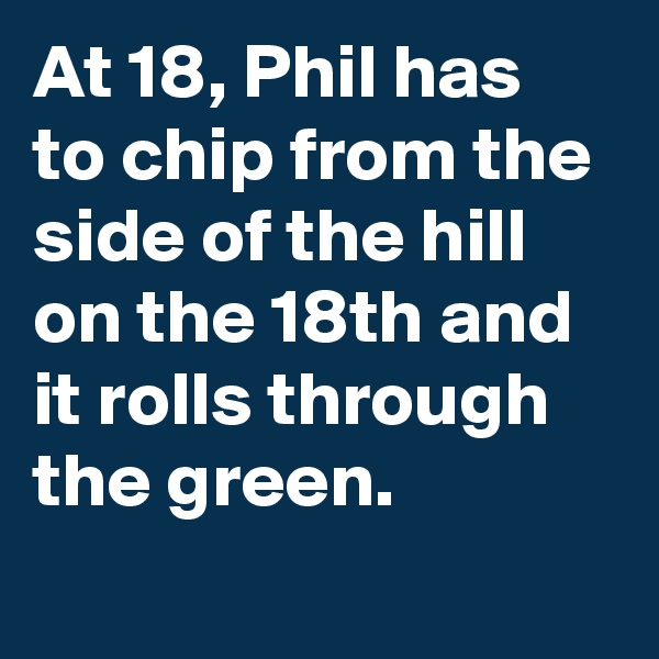 At 18, Phil has to chip from the side of the hill on the 18th and it rolls through the green.