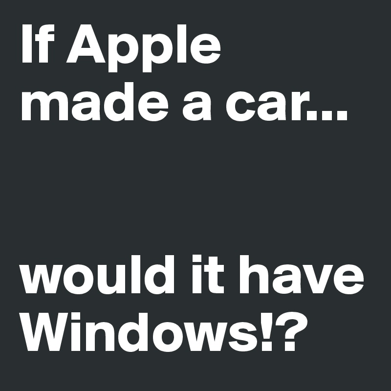 If Apple made a car...


would it have Windows!?